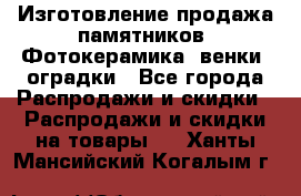 Изготовление продажа памятников. Фотокерамика, венки, оградки - Все города Распродажи и скидки » Распродажи и скидки на товары   . Ханты-Мансийский,Когалым г.